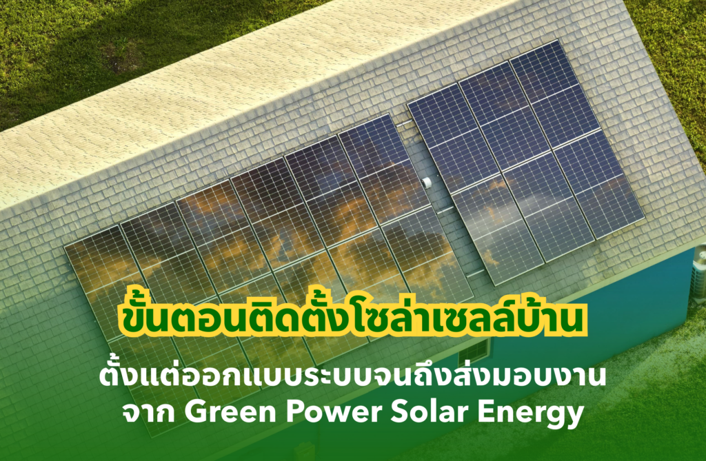 ขั้นตอนติดตั้งโซล่าเซลล์บ้าน ตั้งแต่ออกแบบระบบจนถึงส่งมอบงาน จาก Green Power Solar Energy